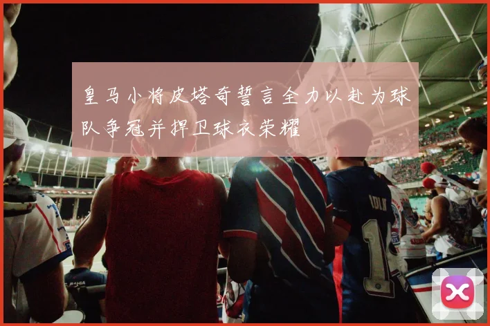 皇马小将皮塔奇誓言全力以赴为球队争冠并捍卫球衣荣耀