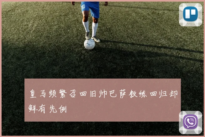 皇马频繁召回旧帅巴萨教练回归却鲜有先例
