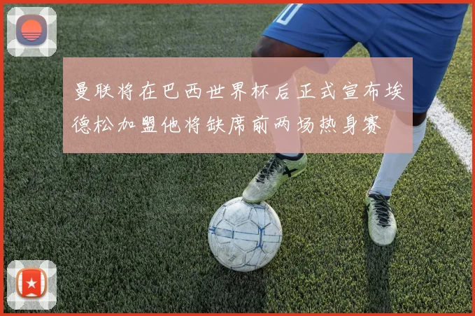 曼联将在巴西世界杯后正式宣布埃德松加盟他将缺席前两场热身赛