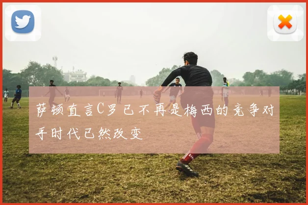 萨顿直言C罗已不再是梅西的竞争对手时代已然改变