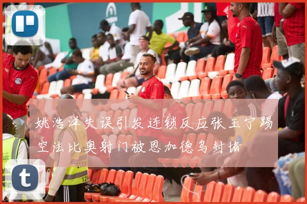 姚浩洋失误引发连锁反应张玉宁踢空法比奥射门被恩加德乌封堵