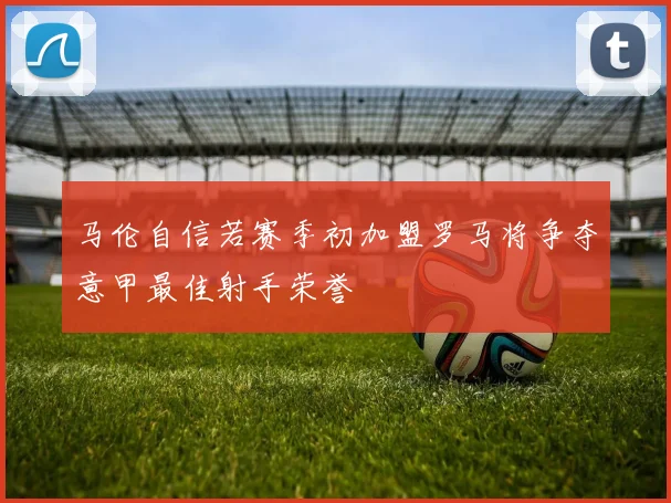 马伦自信若赛季初加盟罗马将争夺意甲最佳射手荣誉