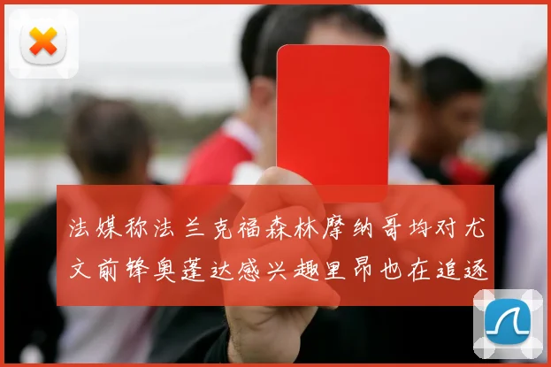 法媒称法兰克福森林摩纳哥均对尤文前锋奥蓬达感兴趣里昂也在追逐他