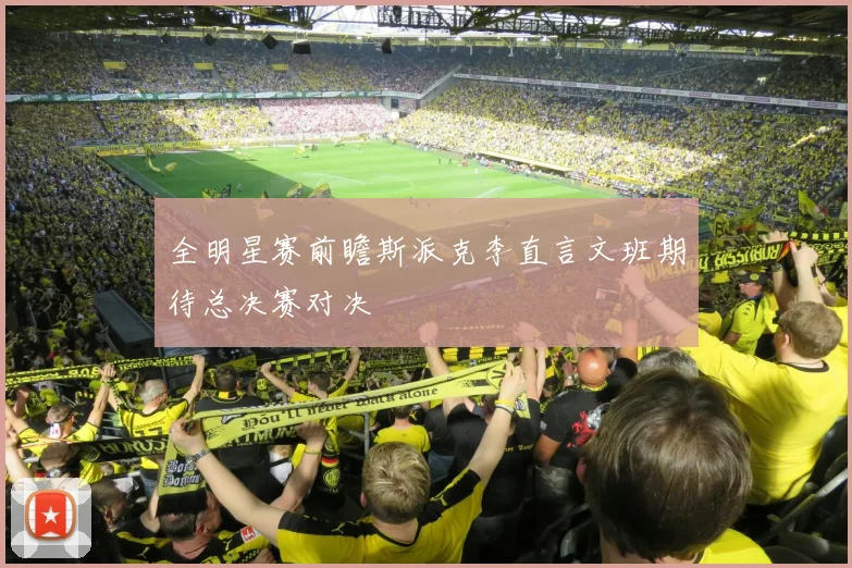 全明星赛前瞻斯派克李直言文班期待总决赛对决