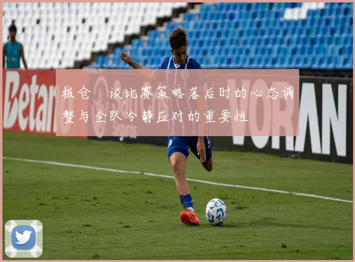 板仓滉谈比赛策略落后时的心态调整与全队冷静应对的重要性