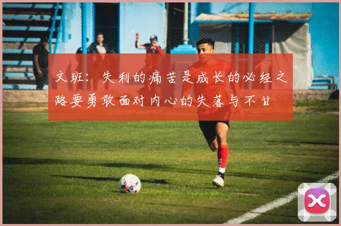 文班：失利的痛苦是成长的必经之路要勇敢面对内心的失落与不甘