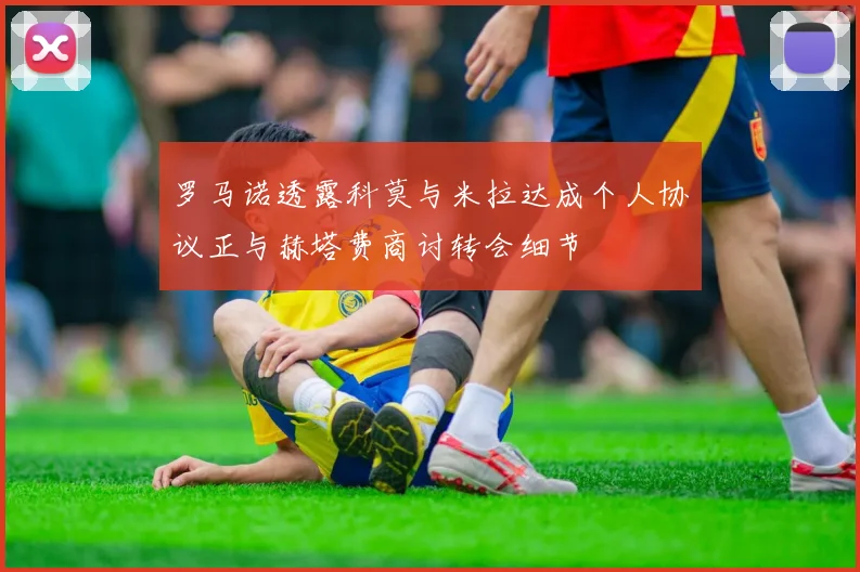 罗马诺透露科莫与米拉达成个人协议正与赫塔费商讨转会细节