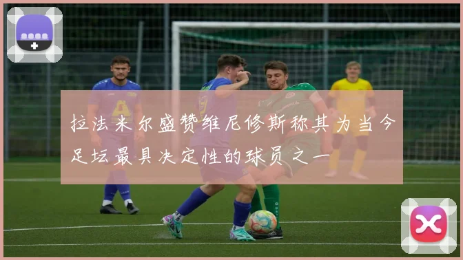 拉法米尔盛赞维尼修斯称其为当今足坛最具决定性的球员之一