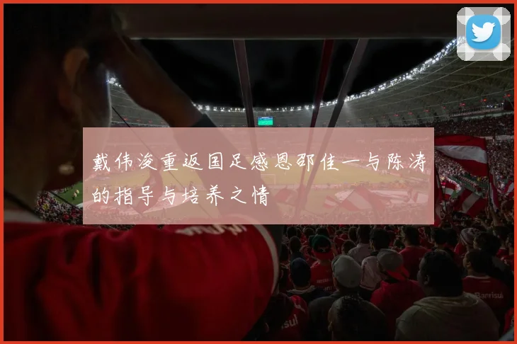 戴伟浚重返国足感恩邵佳一与陈涛的指导与培养之情