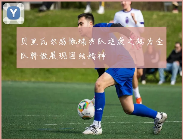 贝里瓦尔感慨瑞典队逆袭之路为全队骄傲展现团结精神