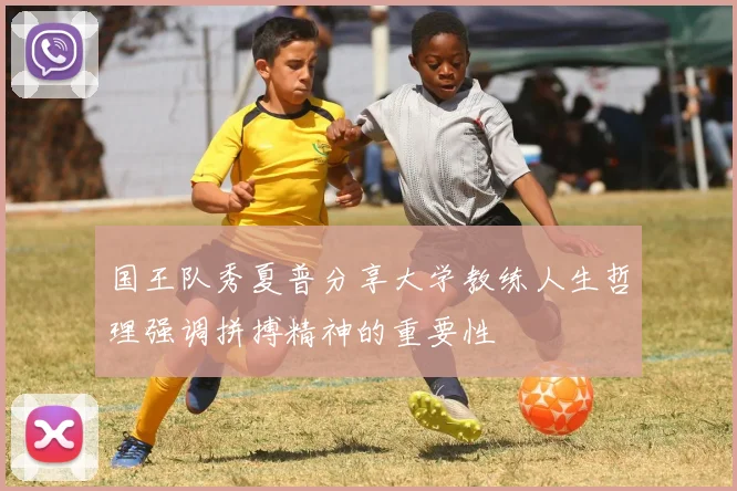 国王队秀夏普分享大学教练人生哲理强调拼搏精神的重要性