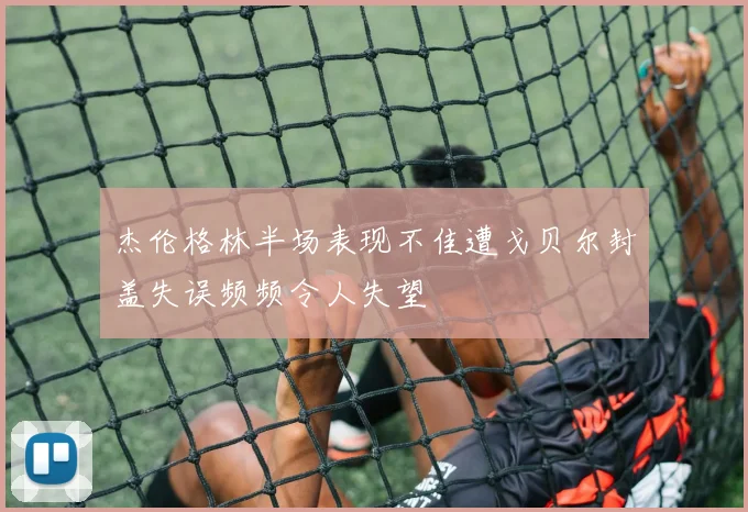 杰伦格林半场表现不佳遭戈贝尔封盖失误频频令人失望