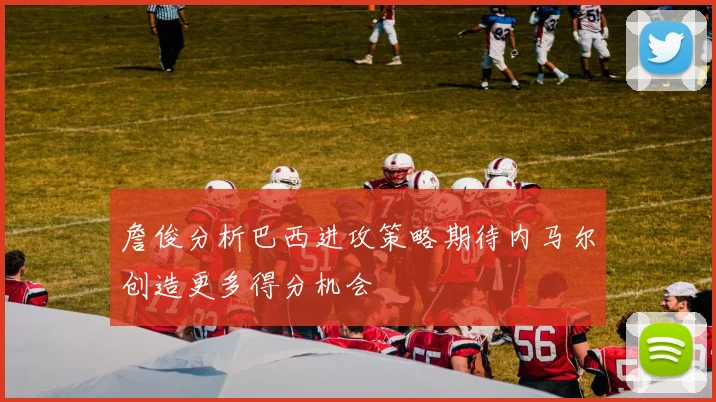 詹俊分析巴西进攻策略期待内马尔创造更多得分机会