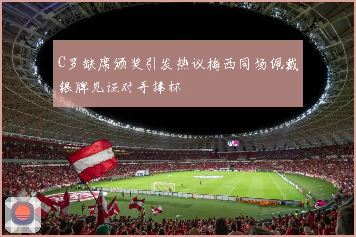 C罗缺席颁奖引发热议梅西同场佩戴银牌见证对手捧杯