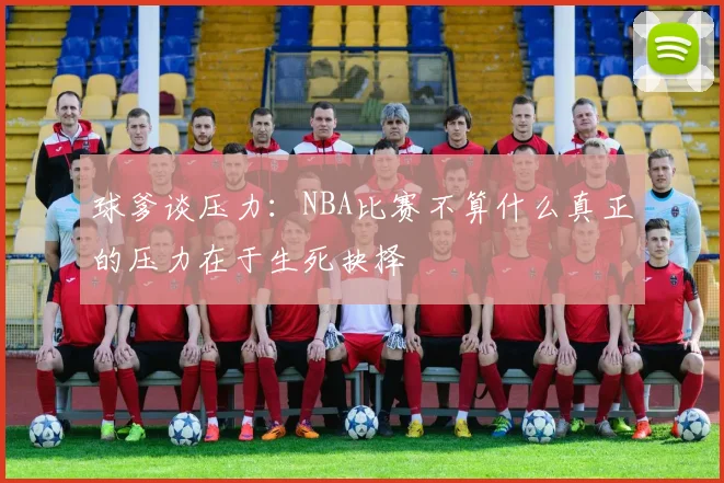 球爹谈压力：NBA比赛不算什么真正的压力在于生死抉择
