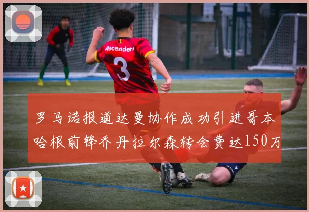 罗马诺报道达曼协作成功引进哥本哈根前锋乔丹拉尔森转会费达150万美元