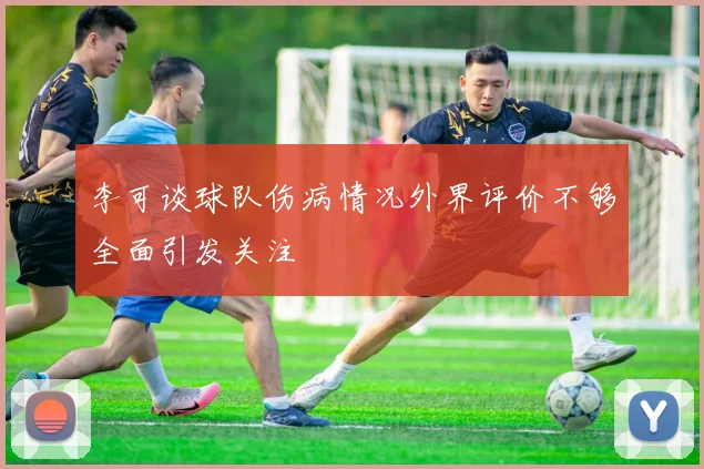 李可谈球队伤病情况外界评价不够全面引发关注