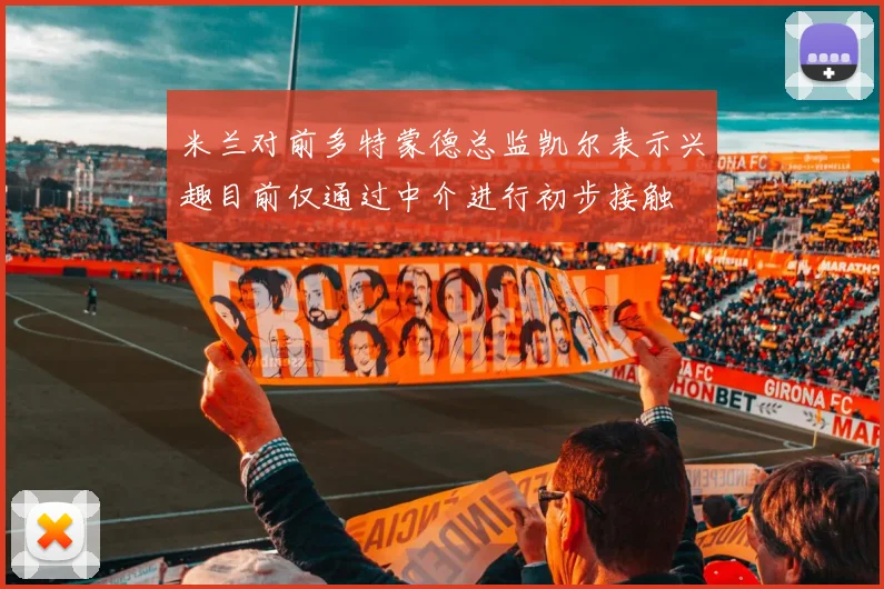 米兰对前多特蒙德总监凯尔表示兴趣目前仅通过中介进行初步接触