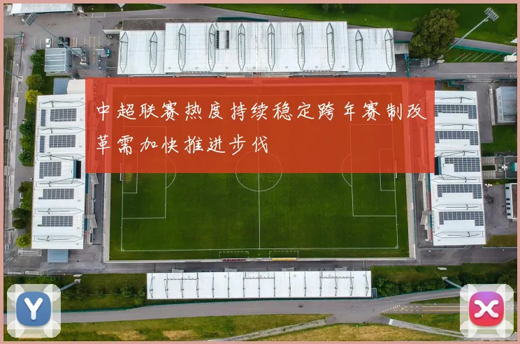 中超联赛热度持续稳定跨年赛制改革需加快推进步伐