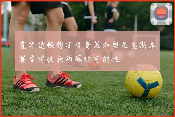 霍华德畅想字母哥若加盟尼克斯本赛季将收获两冠的可能性