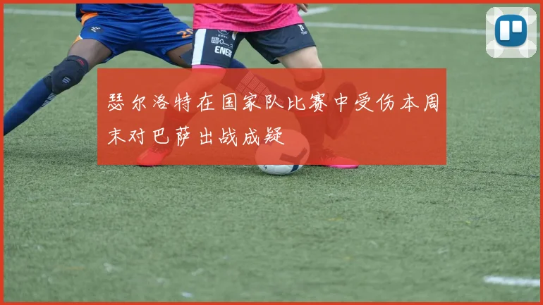 瑟尔洛特在国家队比赛中受伤本周末对巴萨出战成疑