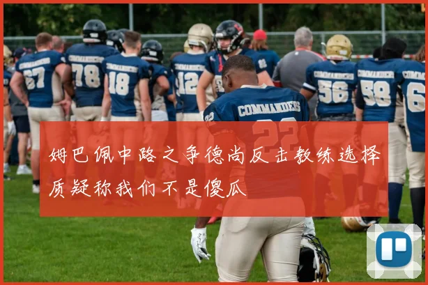 姆巴佩中路之争德尚反击教练选择质疑称我们不是傻瓜