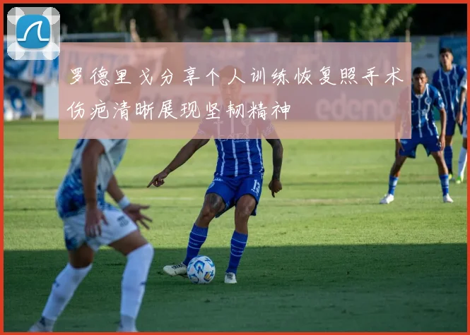 罗德里戈分享个人训练恢复照手术伤疤清晰展现坚韧精神