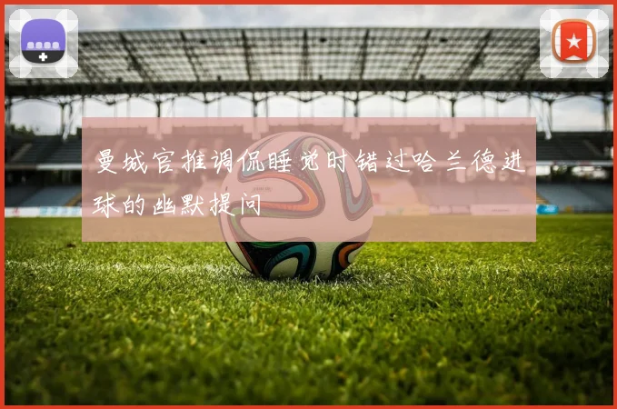 曼城官推调侃睡觉时错过哈兰德进球的幽默提问