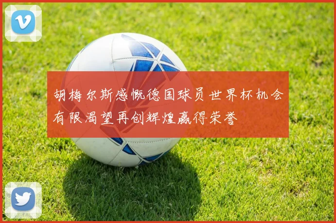 胡梅尔斯感慨德国球员世界杯机会有限渴望再创辉煌赢得荣誉