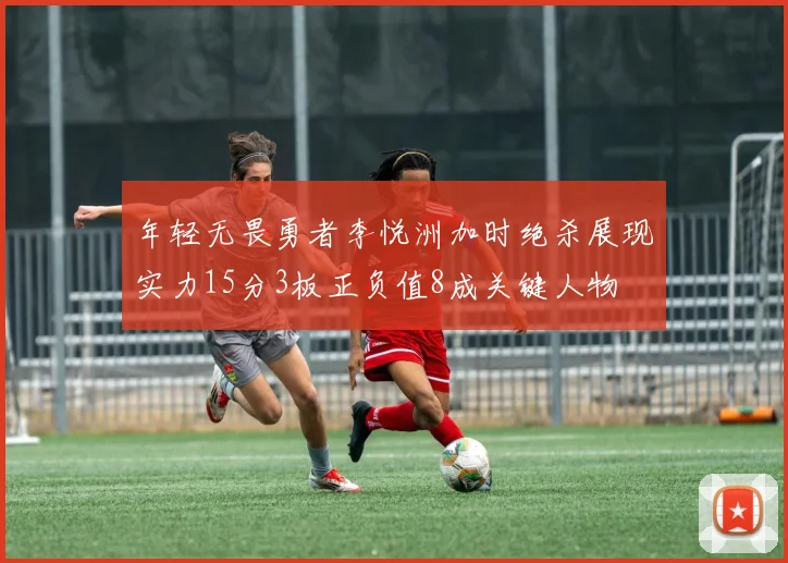 年轻无畏勇者李悦洲加时绝杀展现实力15分3板正负值8成关键人物