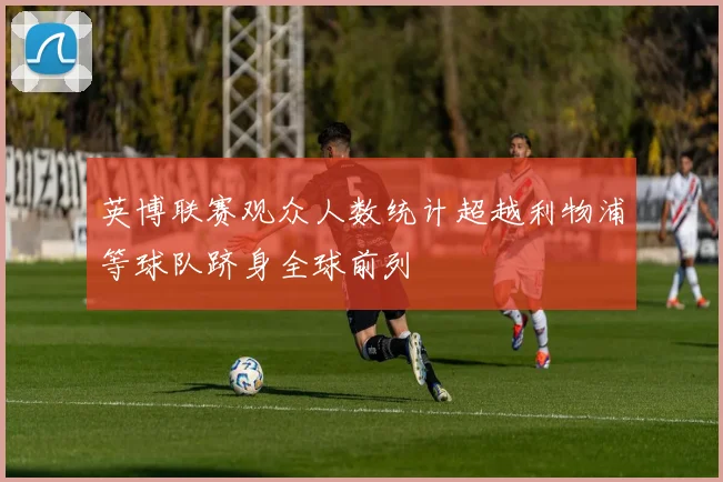 英博联赛观众人数统计超越利物浦等球队跻身全球前列